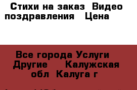 Стихи на заказ, Видео поздравления › Цена ­ 300 - Все города Услуги » Другие   . Калужская обл.,Калуга г.